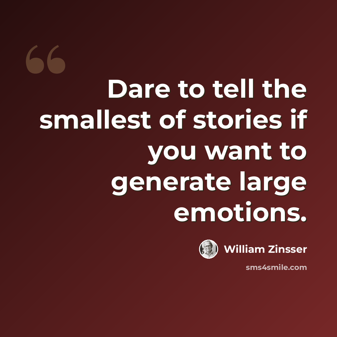 “Dare to tell the smallest of stories if you want to generate large emotions.” quote by William Zinsser