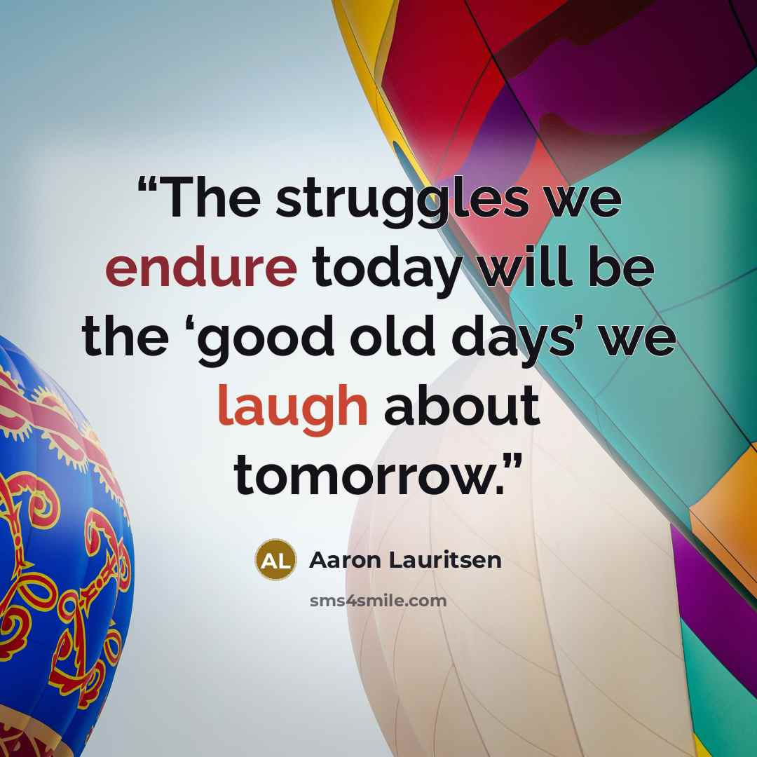 “The struggles we endure today will be the ‘good old days’ we laugh about tomorrow.” quote by Aaron Lauritsen