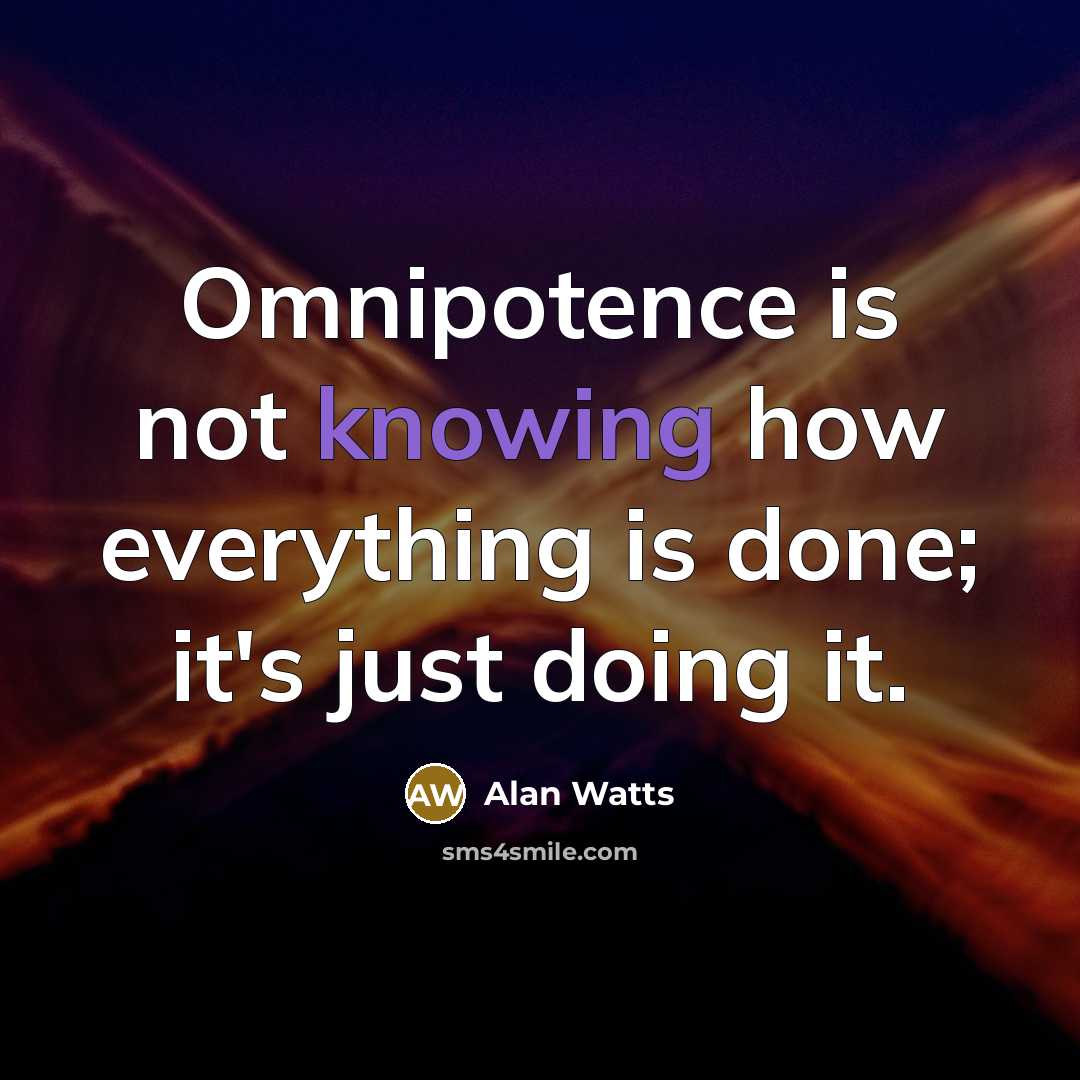 “Omnipotence is not knowing how everything is done; it's just doing it.” quote by Alan Watts