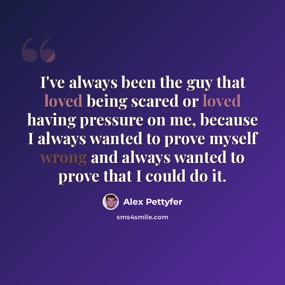 “I've always been the guy that loved being scared or loved having pressure on me, because I always wanted to prove myself wrong and always wanted to prove that I could do it.” quote by Alex Pettyfer