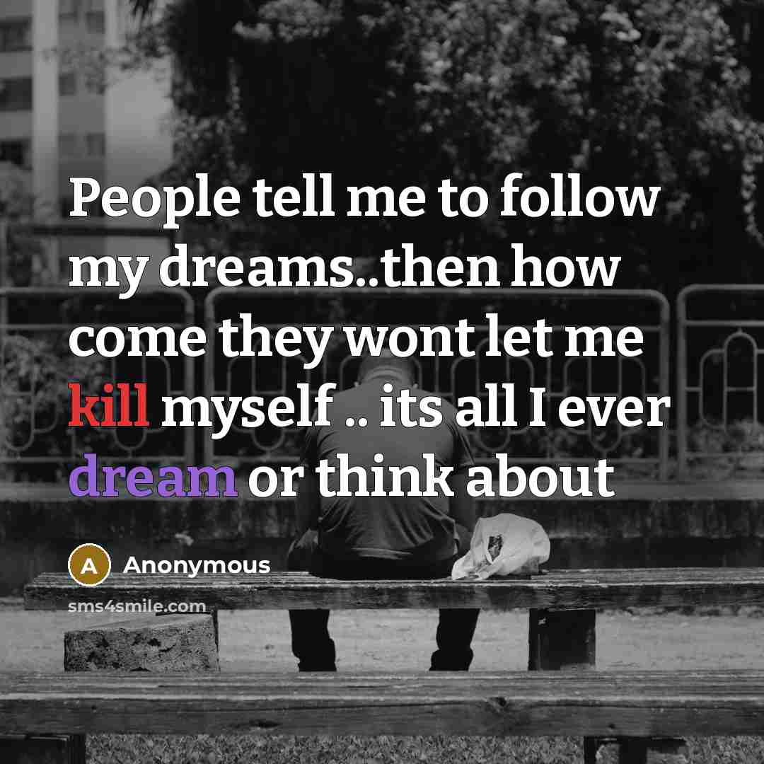 “People tell me to follow my dreams..then how come they wont let me kill myself .. its all I ever dream or think about” quote by Anonymous