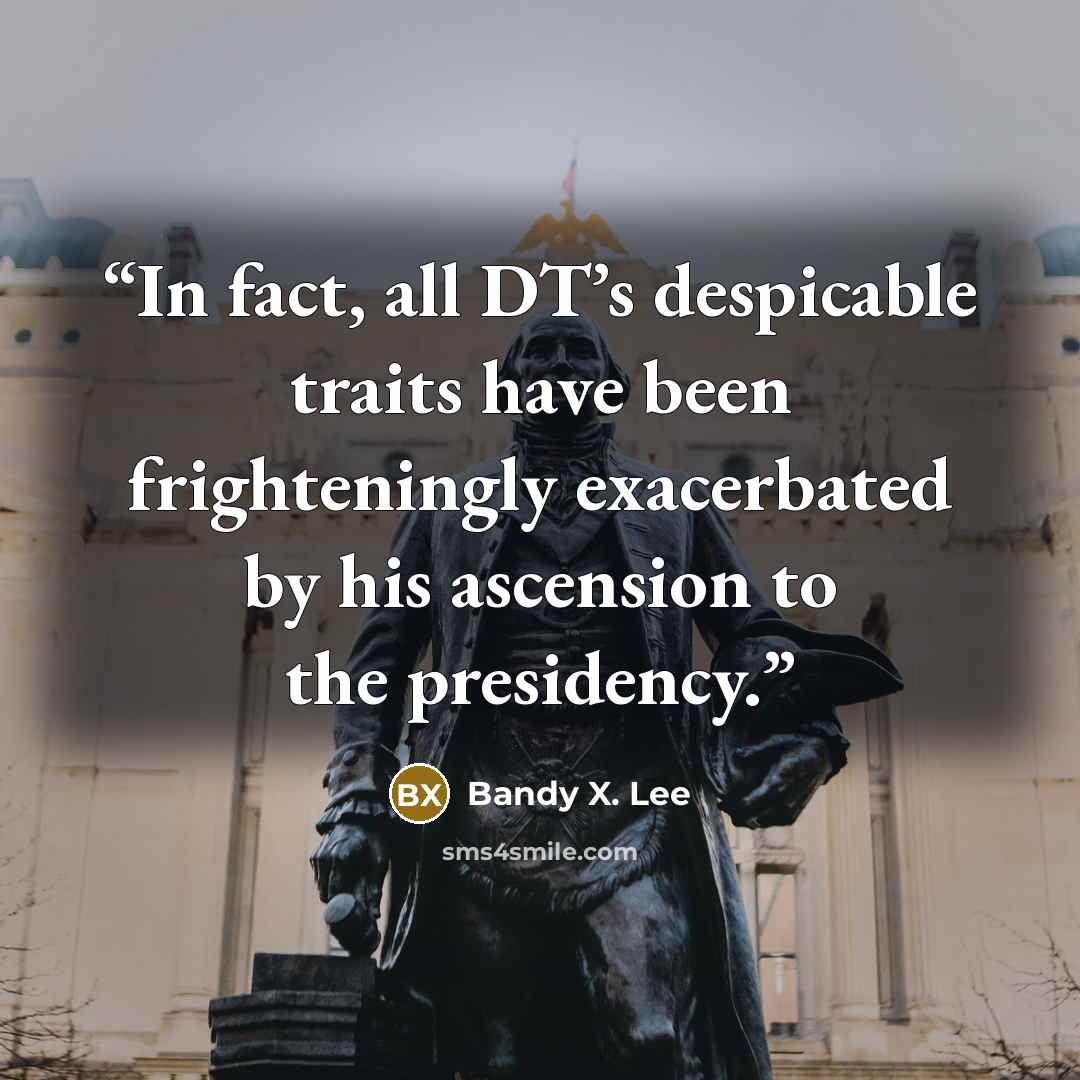 “In fact, all DT’s despicable traits have been frighteningly exacerbated by his ascension to the presidency.” quote by Bandy X. Lee