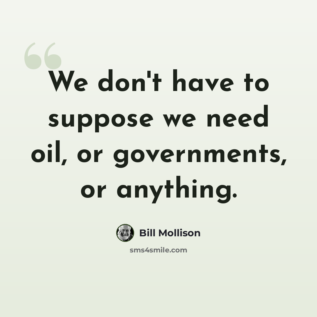 “We don't have to suppose we need oil, or governments, or anything.” quote by Bill Mollison