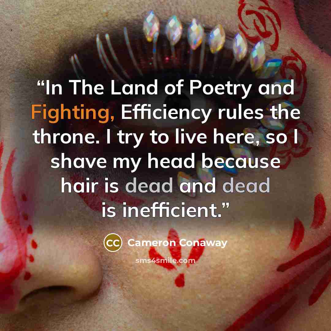 “In The Land of Poetry and Fighting, Efficiency rules the throne. I try to live here, so I shave my head because hair is dead and dead is inefficient.” quote by Cameron Conaway