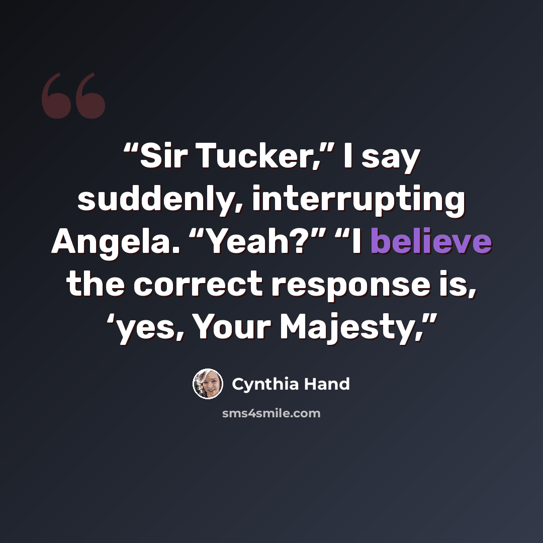 “Sir Tucker,” I say suddenly, interrupting Angela. “Yeah?” “I believe the correct response is, ‘yes, Your Majesty,” quote by Cynthia Hand