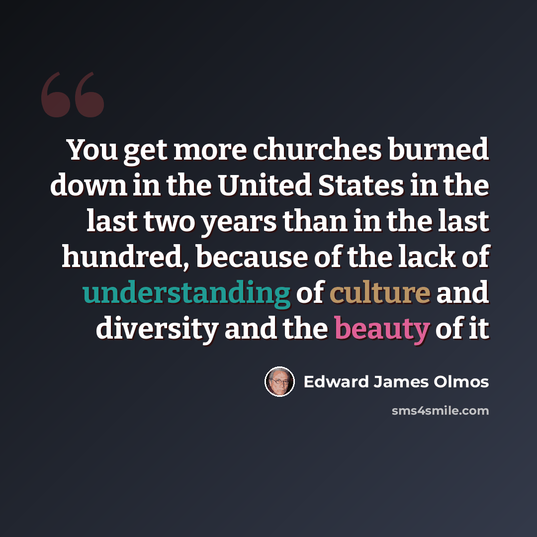 “You get more churches burned down in the United States in the last two years than in the last hundred, because of the lack of understanding of culture and diversity and the beauty of it” quote by Edward James Olmos