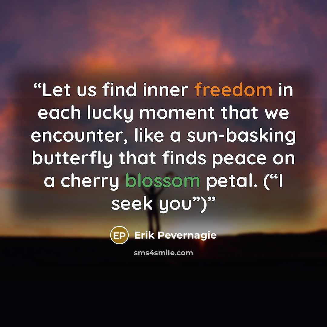 “Let us find inner freedom in each lucky moment that we encounter, like a sun-basking butterfly that finds peace on a cherry blossom petal. (“I seek you”)” quote by Erik Pevernagie