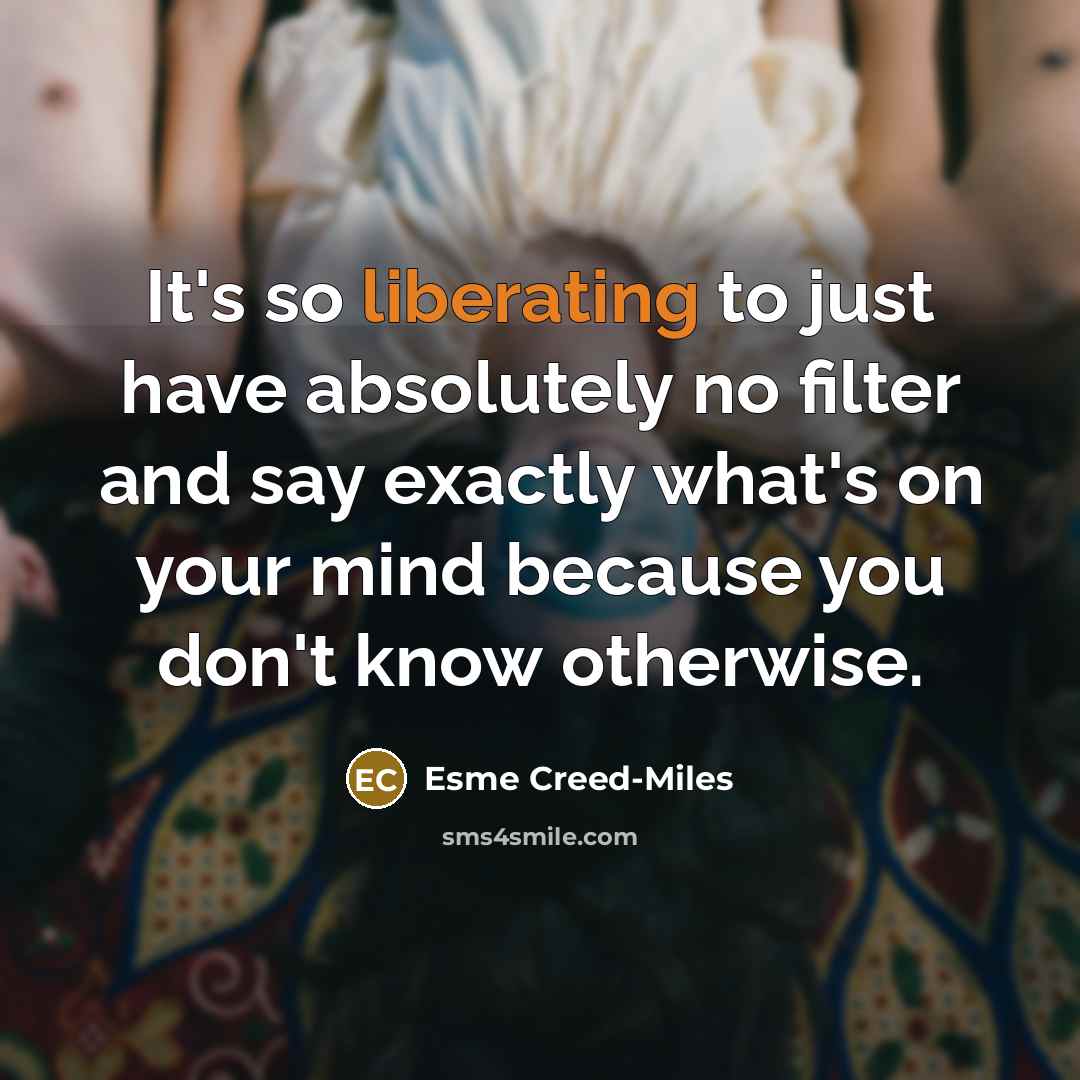 “It's so liberating to just have absolutely no filter and say exactly what's on your mind because you don't know otherwise.” quote by Esme Creed-Miles