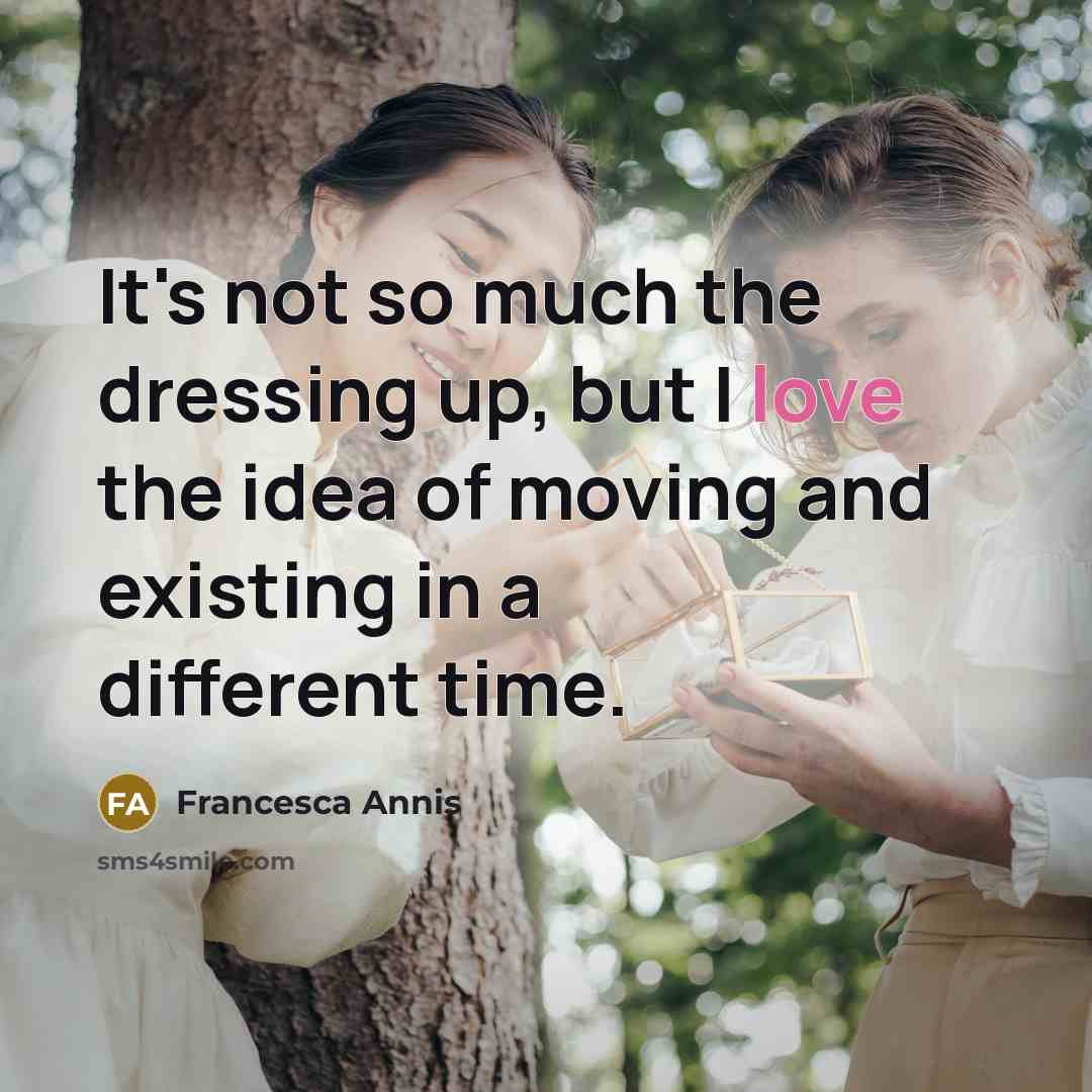 “It's not so much the dressing up, but I love the idea of moving and existing in a different time.” quote by Francesca Annis