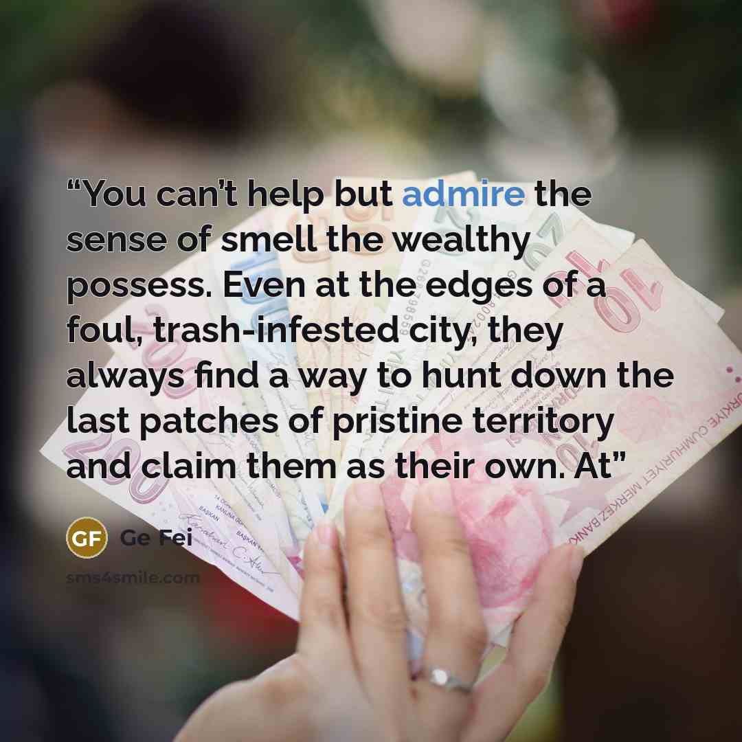 “You can’t help but admire the sense of smell the wealthy possess. Even at the edges of a foul, trash-infested city, they always find a way to hunt down the last patches of pristine territory and claim them as their own. At” quote by Ge Fei