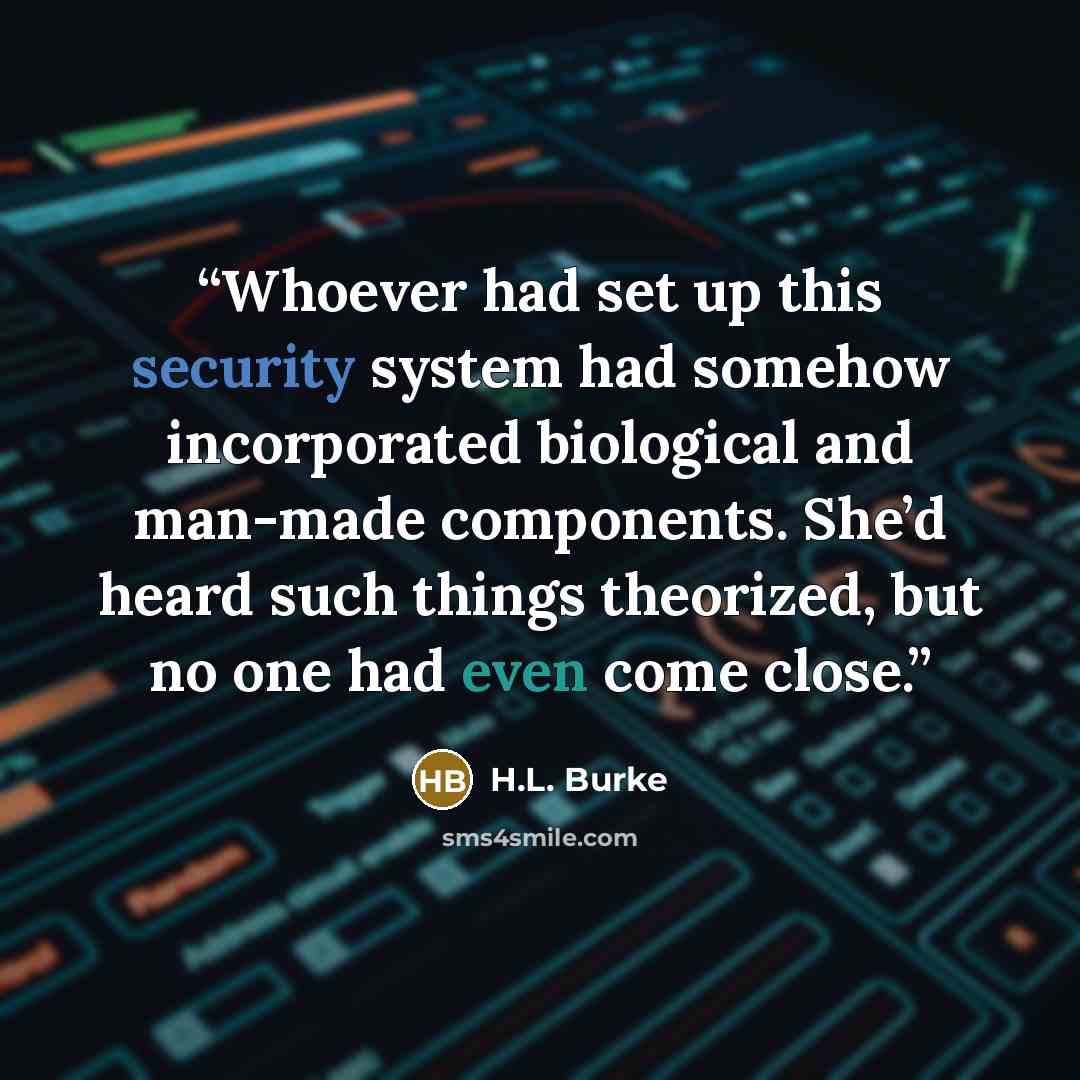 “Whoever had set up this security system had somehow incorporated biological and man-made components. She’d heard such things theorized, but no one had even come close.” quote by H.L. Burke