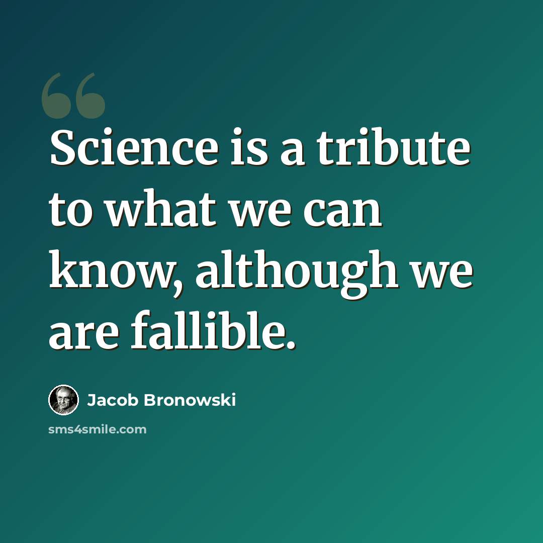 “Science is a tribute to what we can know, although we are fallible.” quote by Jacob Bronowski