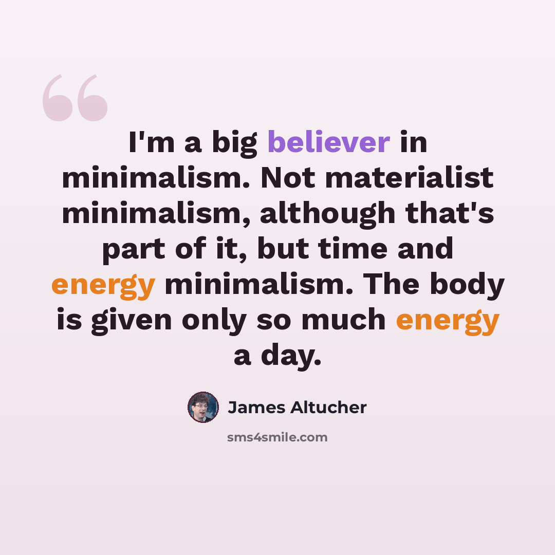 “I'm a big believer in minimalism. Not materialist minimalism, although that's part of it, but time and energy minimalism. The body is given only so much energy a day.” quote by James Altucher