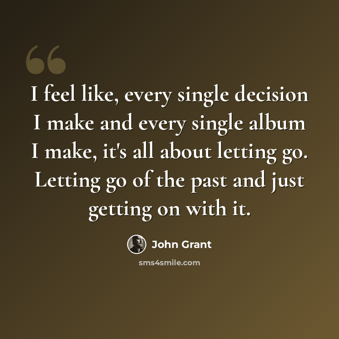 “I feel like, every single decision I make and every single album I make, it's all about letting go. Letting go of the past and just getting on with it.” quote by John Grant