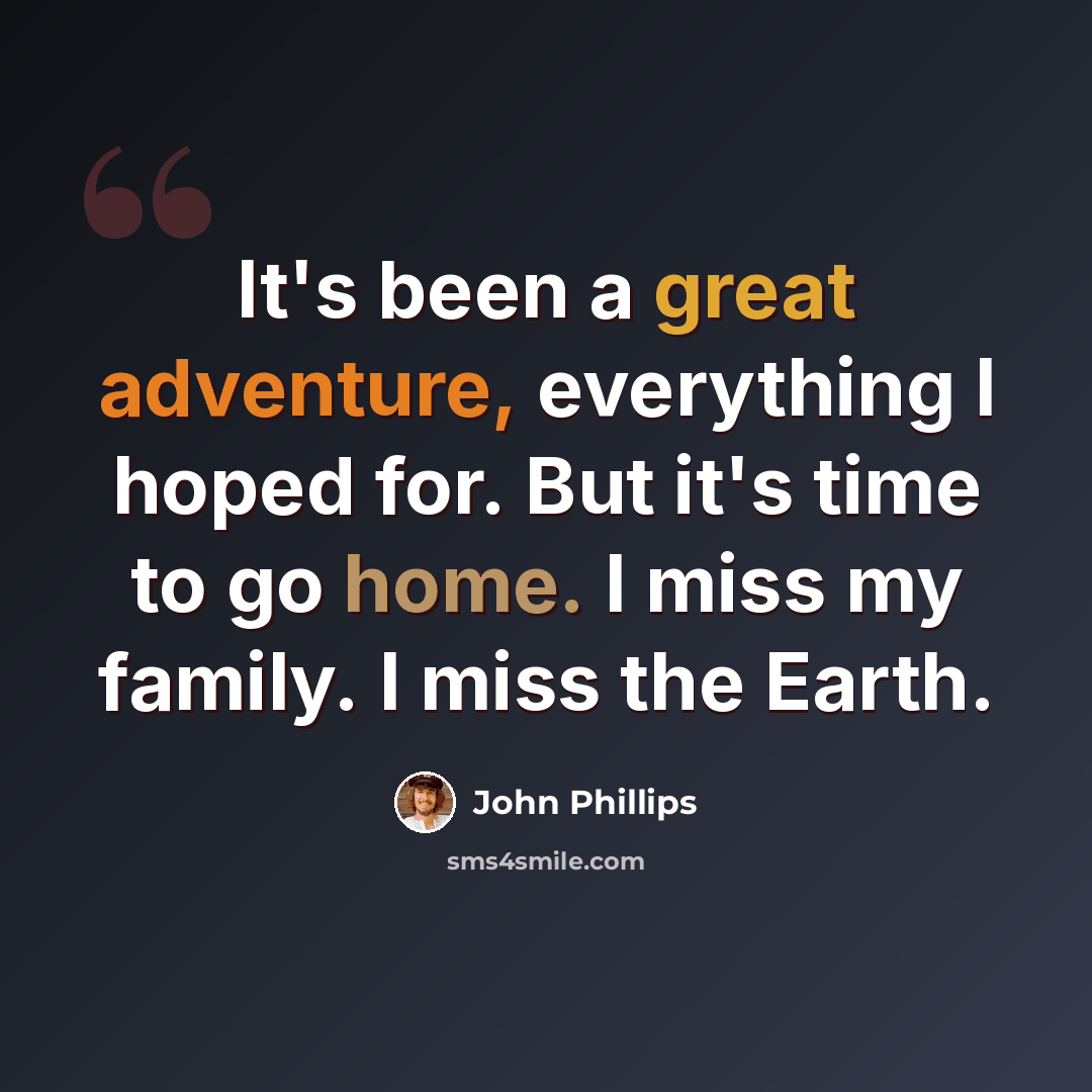 “It's been a great adventure, everything I hoped for. But it's time to go home. I miss my family. I miss the Earth.” quote by John Phillips