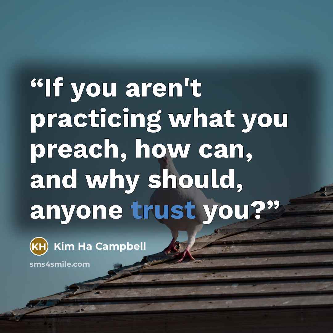 “If you aren't practicing what you preach, how can, and why should, anyone trust you?” quote by Kim Ha Campbell
