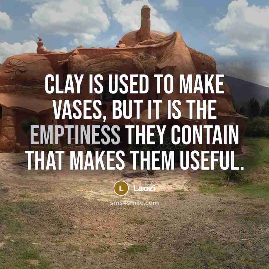“Clay is used to make vases, but it is the emptiness they contain that makes them useful.” quote by Laozi