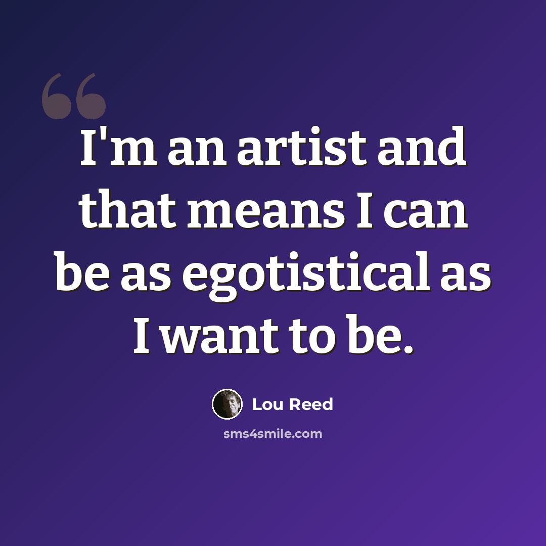 “I'm an artist and that means I can be as egotistical as I want to be.” quote by Lou Reed