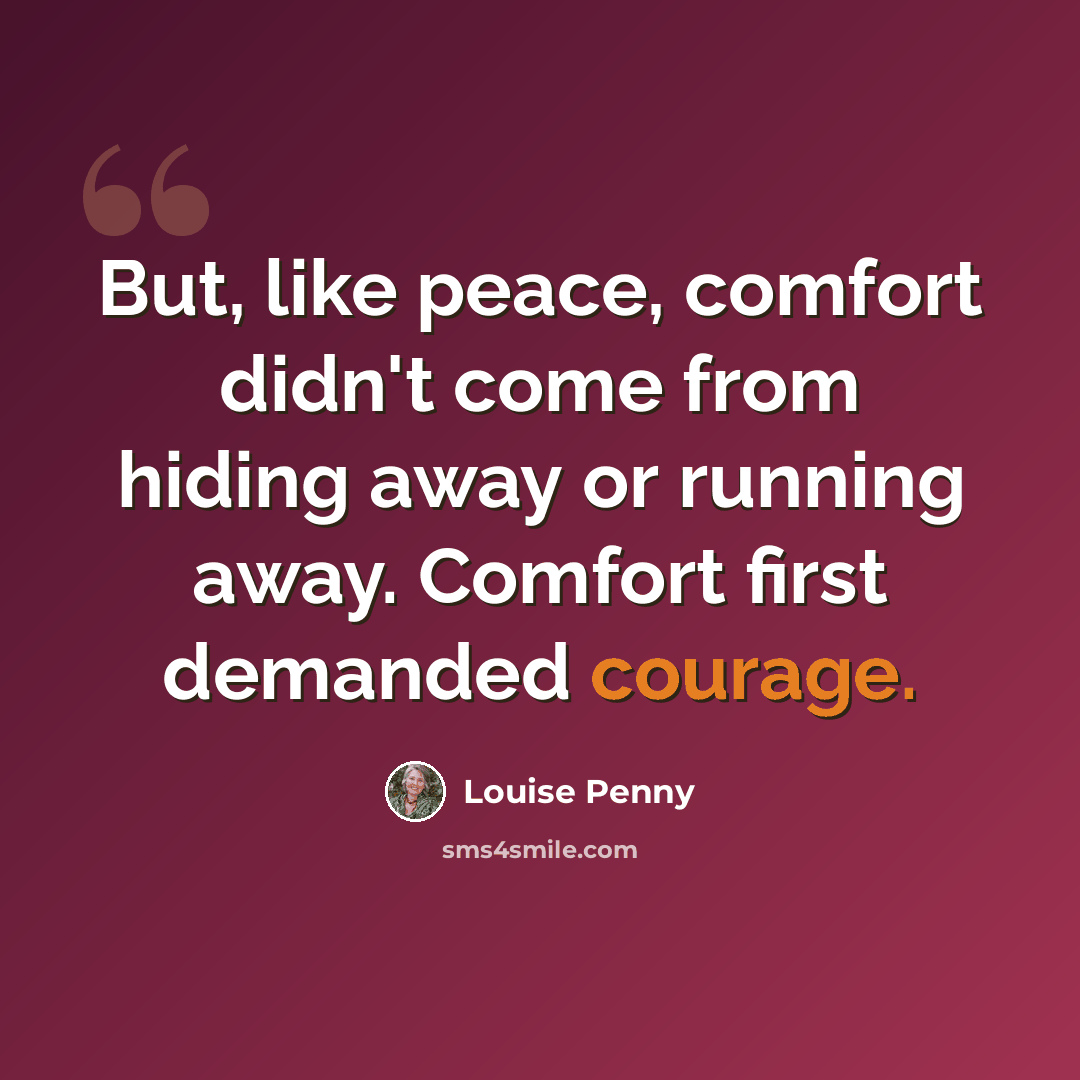 “But, like peace, comfort didn't come from hiding away or running away. Comfort first demanded courage.” quote by Louise Penny
