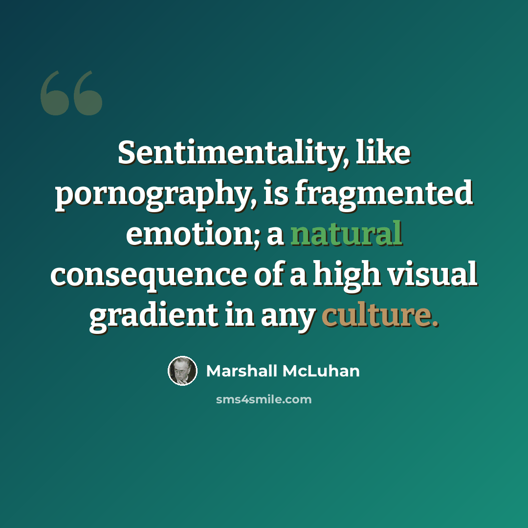 “Sentimentality, like pornography, is fragmented emotion; a natural consequence of a high visual gradient in any culture.” quote by Marshall McLuhan