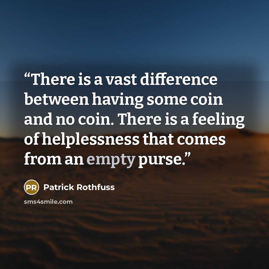 “There is a vast difference between having some coin and no coin. There is a feeling of helplessness that comes from an empty purse.” quote by Patrick Rothfuss