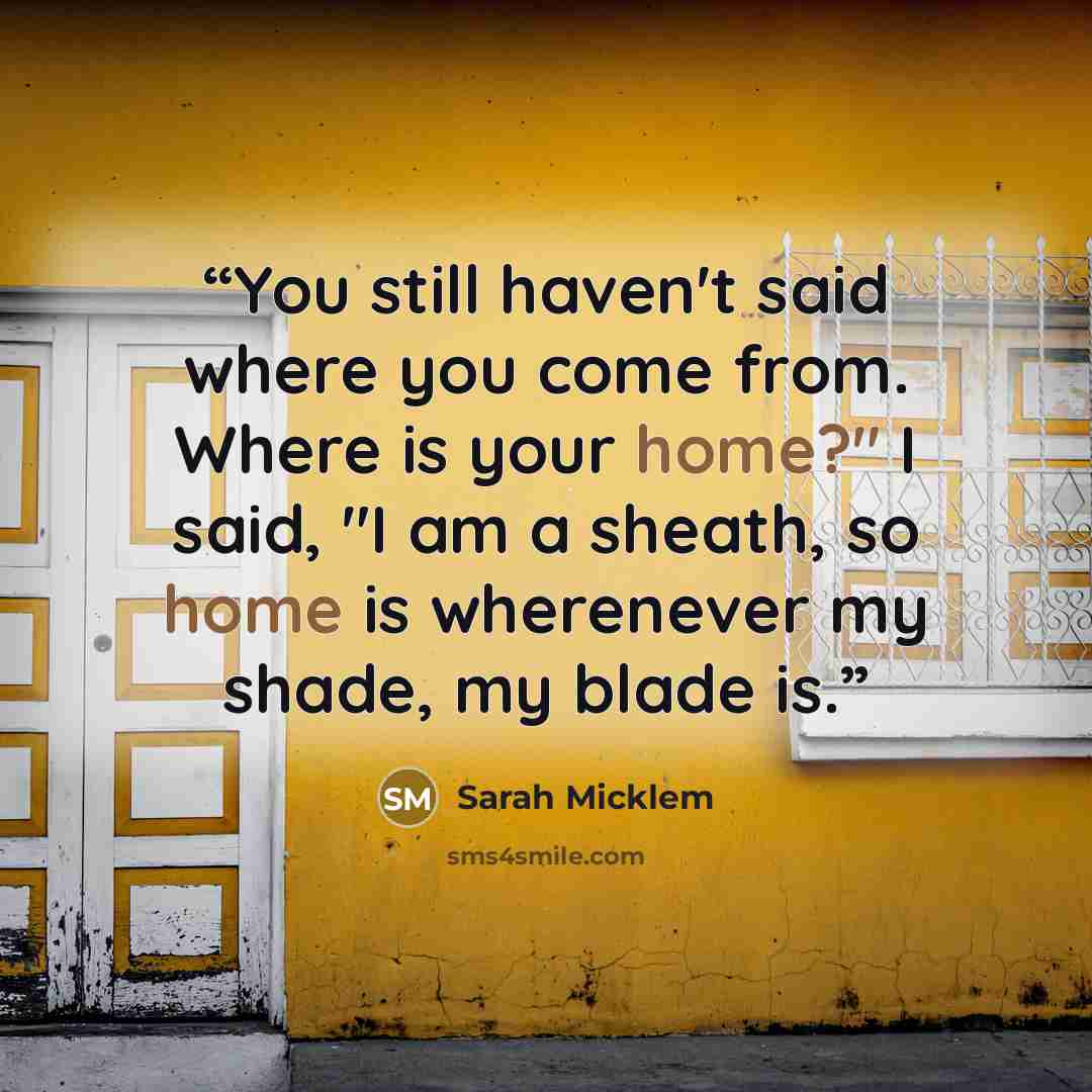 “You still haven't said where you come from. Where is your home?" I said, "I am a sheath, so home is wherenever my shade, my blade is.” quote by Sarah Micklem