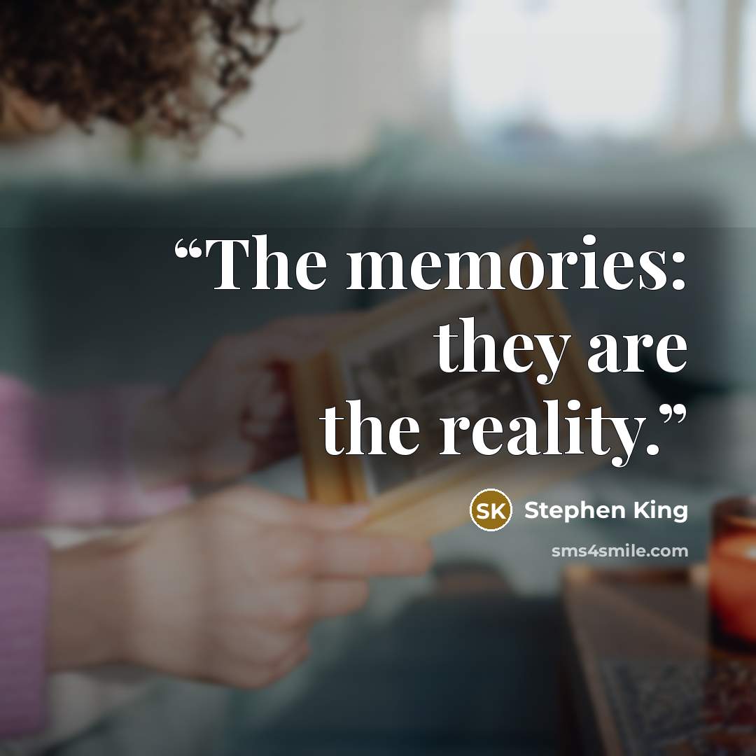“The memories: they are the reality.” quote by Stephen King