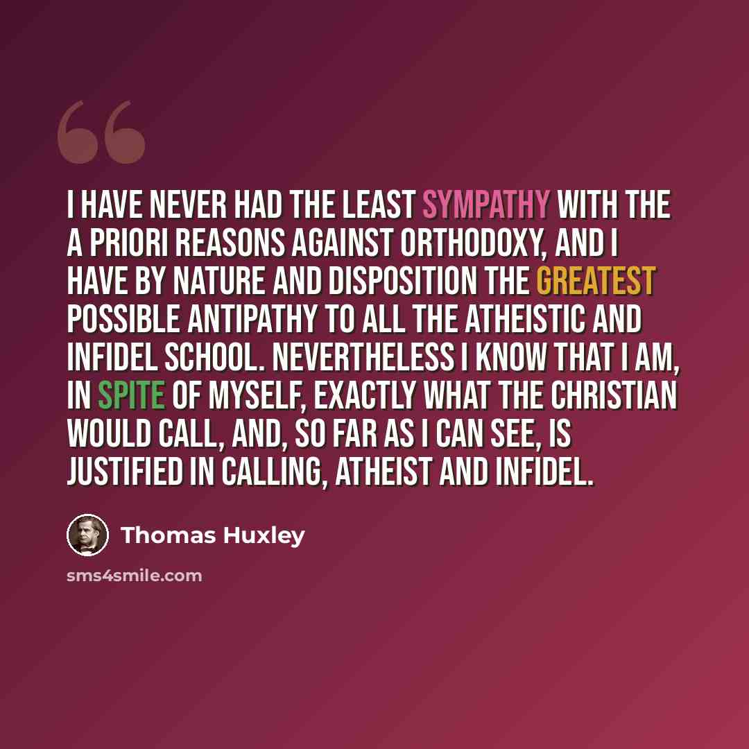 “I have never had the least sympathy with the a priori reasons against orthodoxy, and I have by nature and disposition the greatest possible antipathy to all the atheistic and infidel school. Nevertheless I know that I am, in spite of myself, exactly what the Christian would call, and, so far as I…” quote by Thomas Huxley