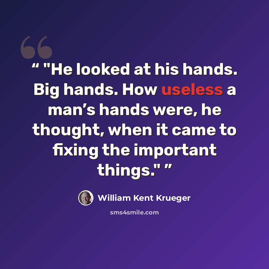 “He looked at his hands. Big hands. How useless a man’s hands were, he thought, when it came to fixing the important things.” quote by William Kent Krueger