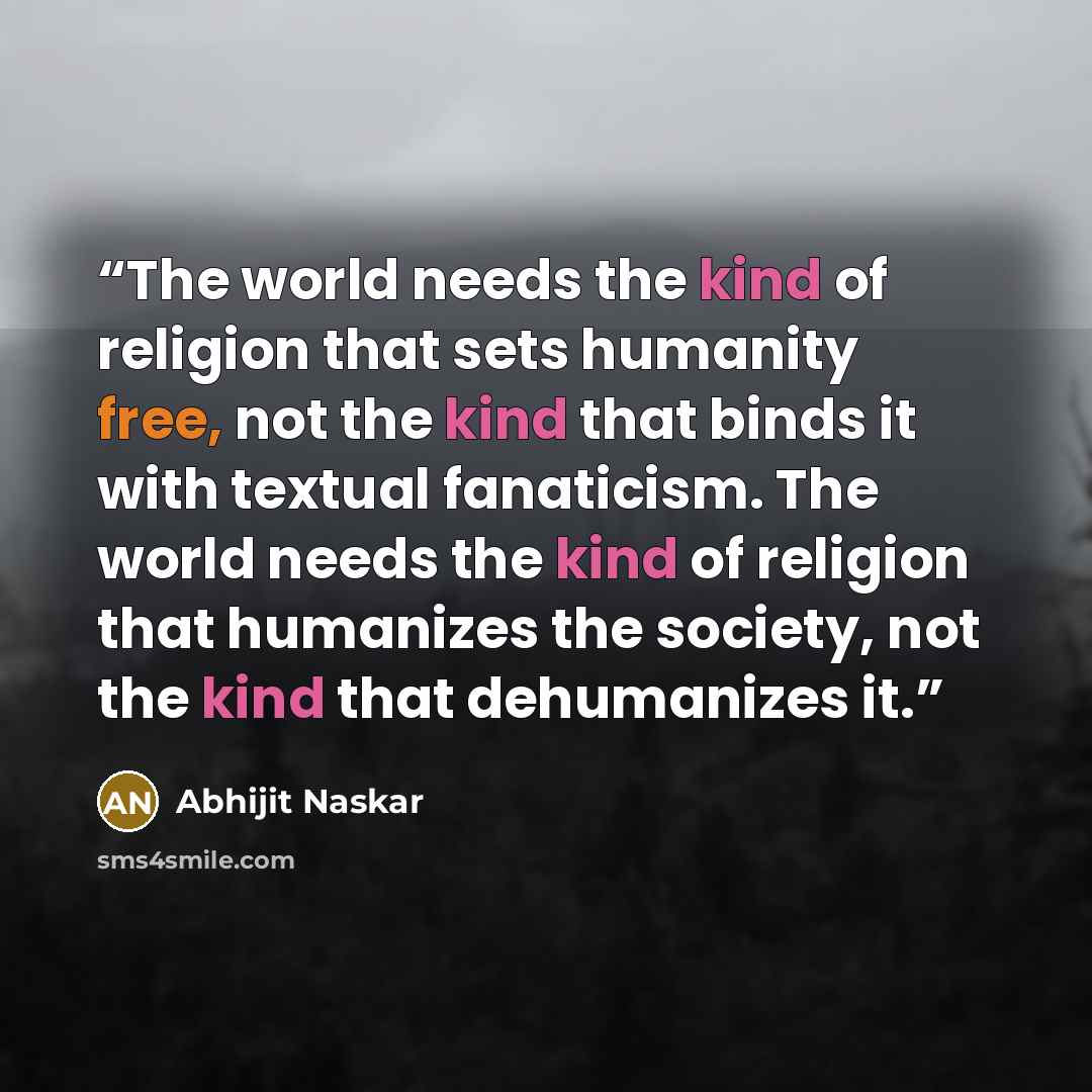 “The world needs the kind of religion that sets humanity free, not the kind that binds it with textual fanaticism. The world needs the kind of religion that humanizes the society, not the kind that dehumanizes it.” quote by Abhijit Naskar