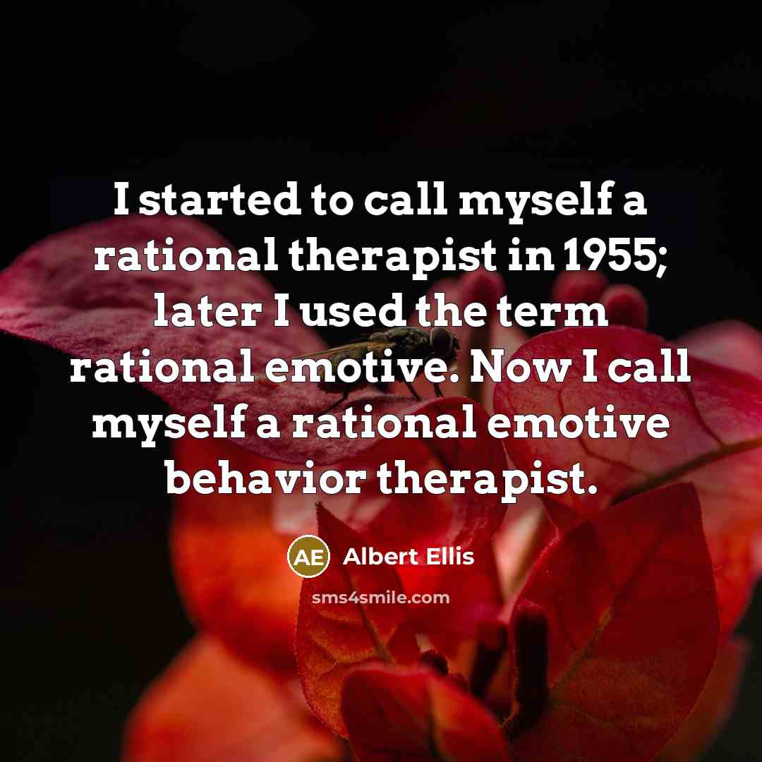 “I started to call myself a rational therapist in 1955; later I used the term rational emotive. Now I call myself a rational emotive behavior therapist.” quote by Albert Ellis