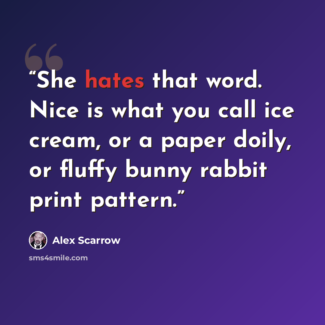 “She hates that word. Nice is what you call ice cream, or a paper doily, or fluffy bunny rabbit print pattern.” quote by Alex Scarrow