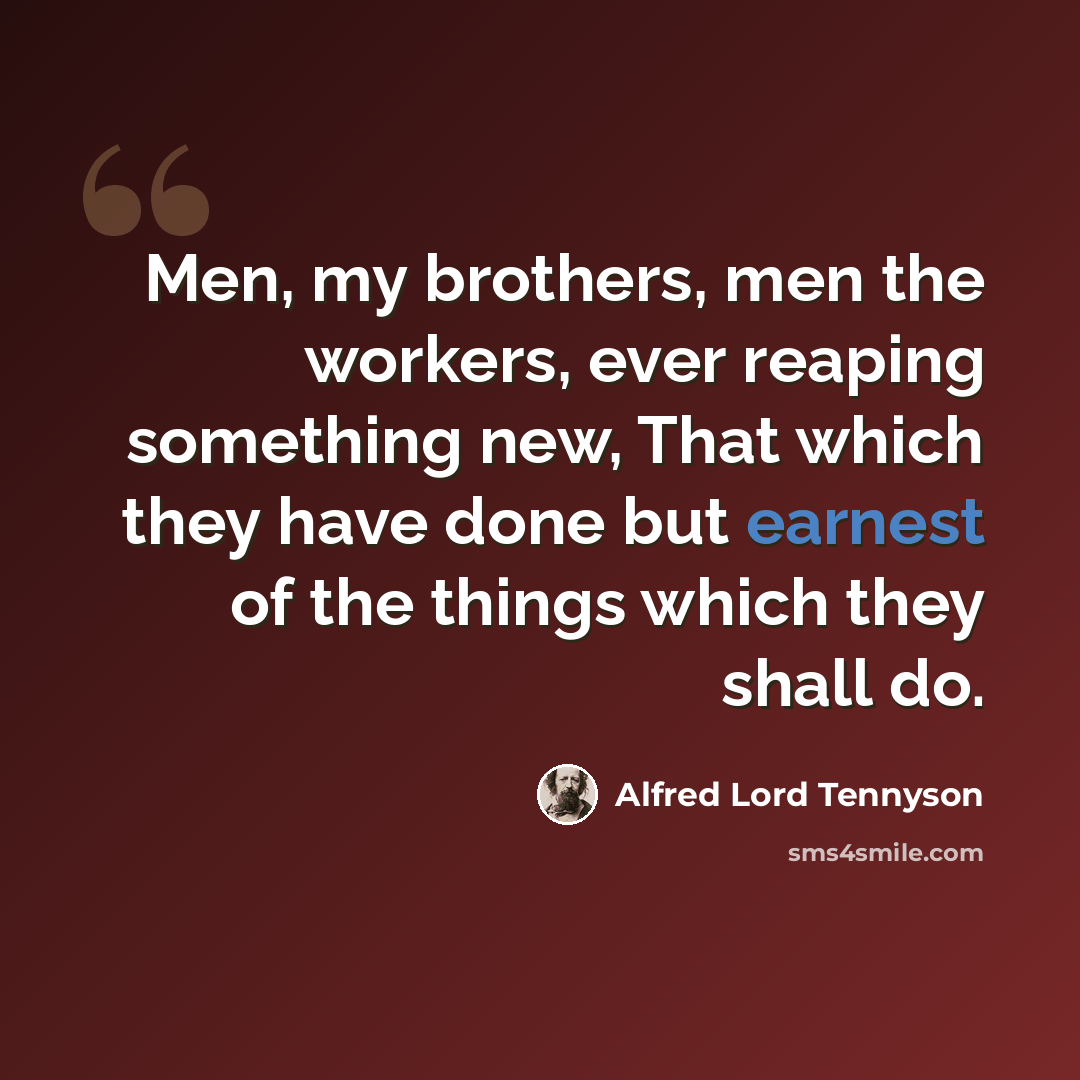 “Men, my brothers, men the workers, ever reaping something new, That which they have done but earnest of the things which they shall do.” quote by Alfred Lord Tennyson