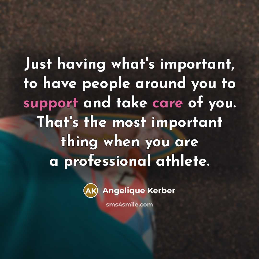 “Just having what's important, to have people around you to support and take care of you. That's the most important thing when you are a professional athlete.” quote by Angelique Kerber