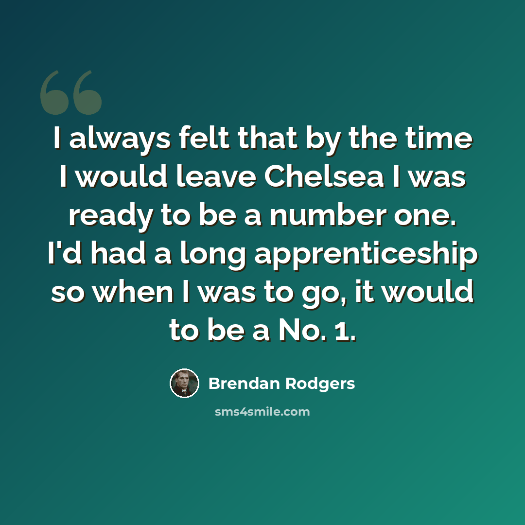 “I always felt that by the time I would leave Chelsea I was ready to be a number one. I'd had a long apprenticeship so when I was to go, it would to be a No. 1.” quote by Brendan Rodgers