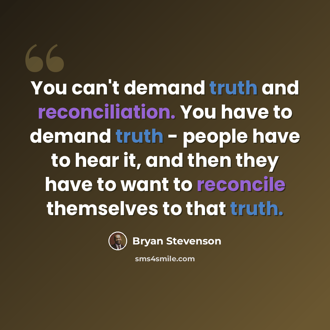 “You can't demand truth and reconciliation. You have to demand truth - people have to hear it, and then they have to want to reconcile themselves to that truth.” quote by Bryan Stevenson