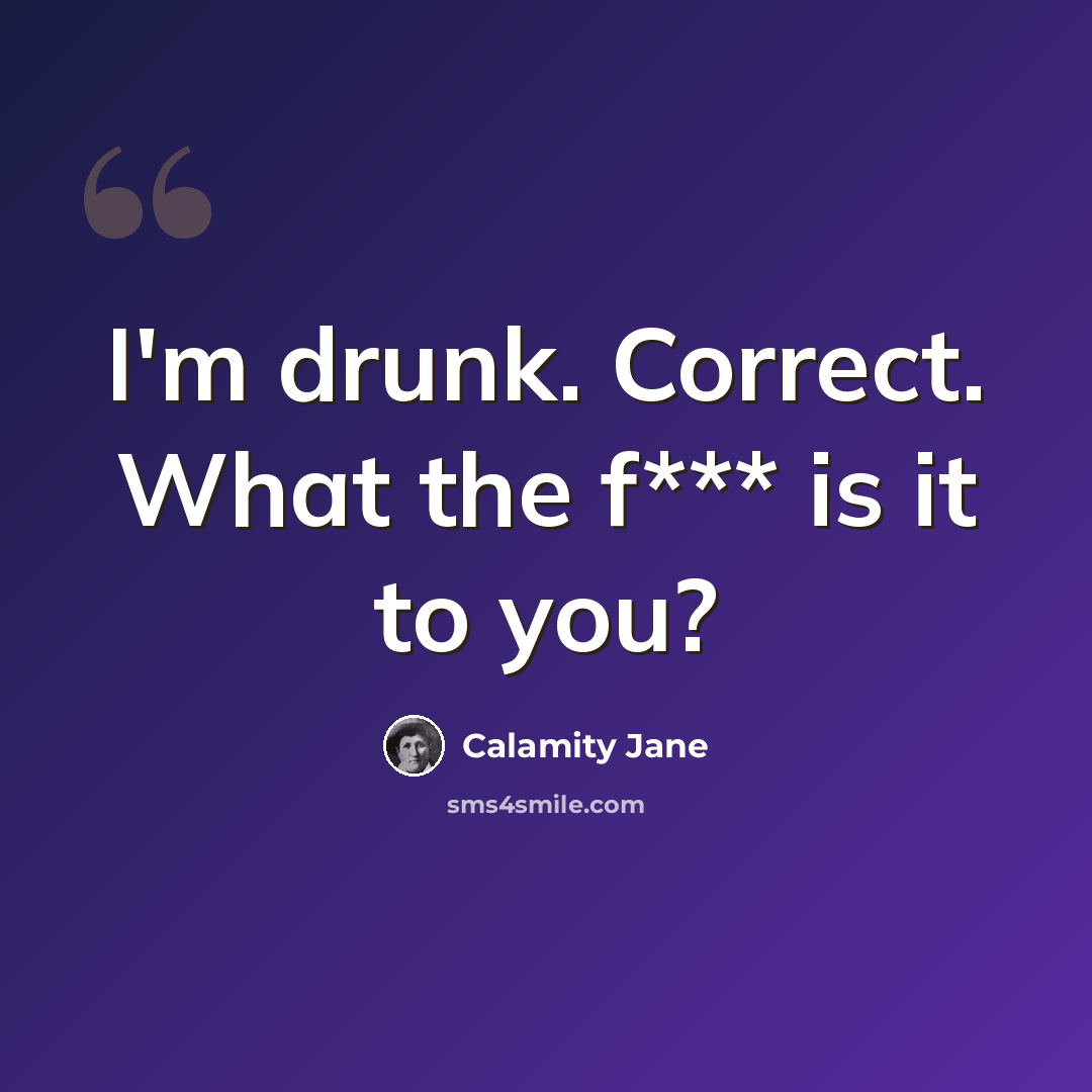 “I'm drunk. Correct. What the f*** is it to you?” quote by Calamity Jane