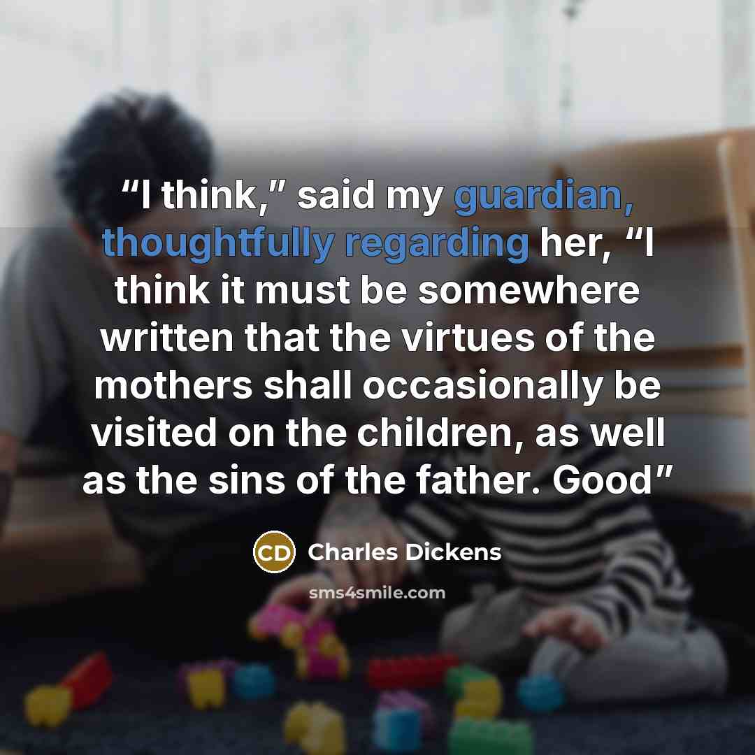“I think,” said my guardian, thoughtfully regarding her, “I think it must be somewhere written that the virtues of the mothers shall occasionally be visited on the children, as well as the sins of the father. Good” quote by Charles Dickens