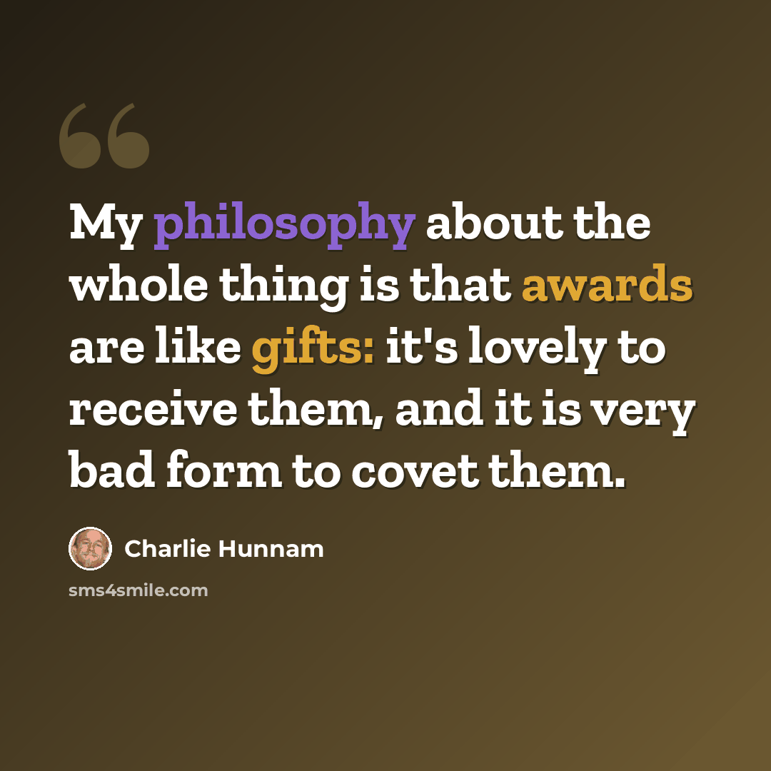 “My philosophy about the whole thing is that awards are like gifts: it's lovely to receive them, and it is very bad form to covet them.” quote by Charlie Hunnam