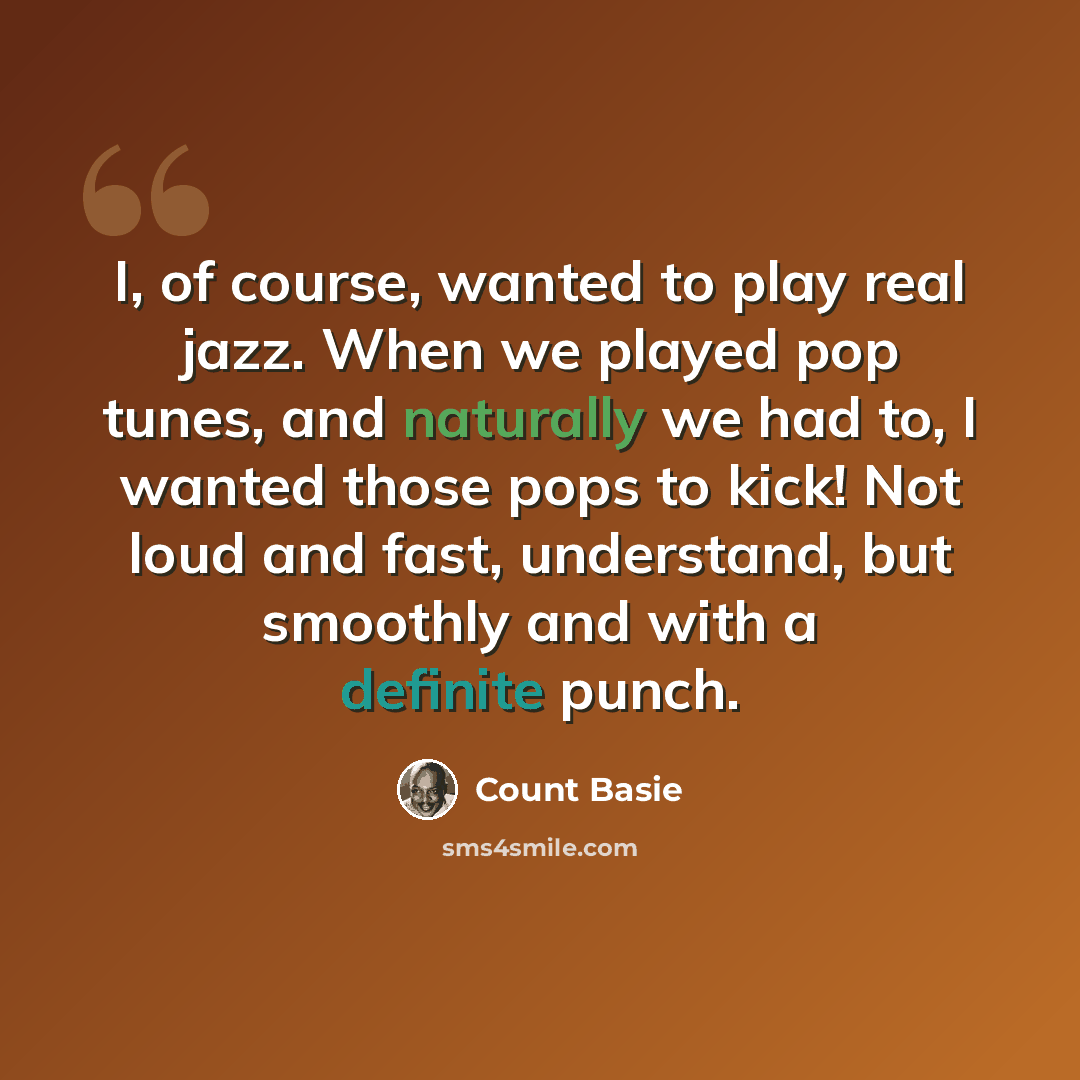 “I, of course, wanted to play real jazz. When we played pop tunes, and naturally we had to, I wanted those pops to kick! Not loud and fast, understand, but smoothly and with a definite punch.” quote by Count Basie