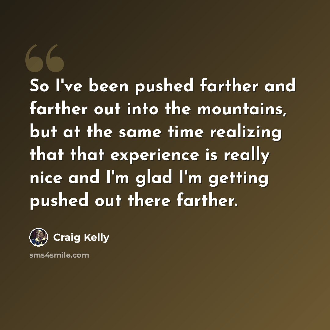“So I've been pushed farther and farther out into the mountains, but at the same time realizing that that experience is really nice and I'm glad I'm getting pushed out there farther.” quote by Craig Kelly