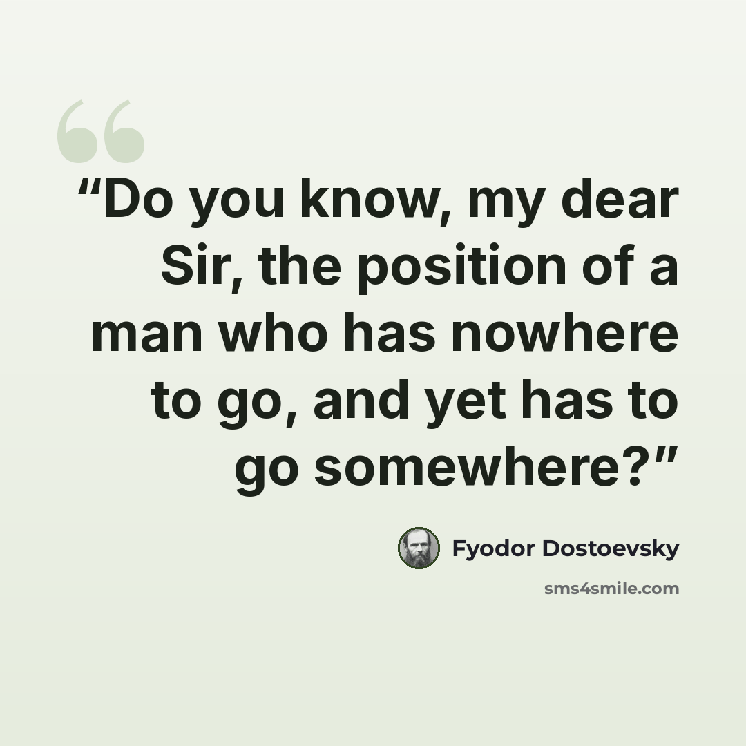 “Do you know, my dear Sir, the position of a man who has nowhere to go, and yet has to go somewhere?” quote by Fyodor Dostoevsky