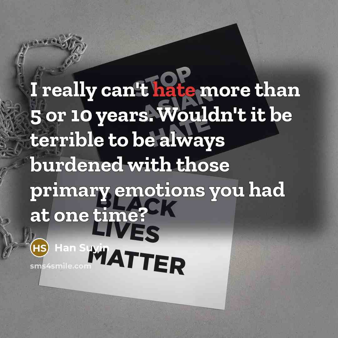 “I really can't hate more than 5 or 10 years. Wouldn't it be terrible to be always burdened with those primary emotions you had at one time?” quote by Han Suyin