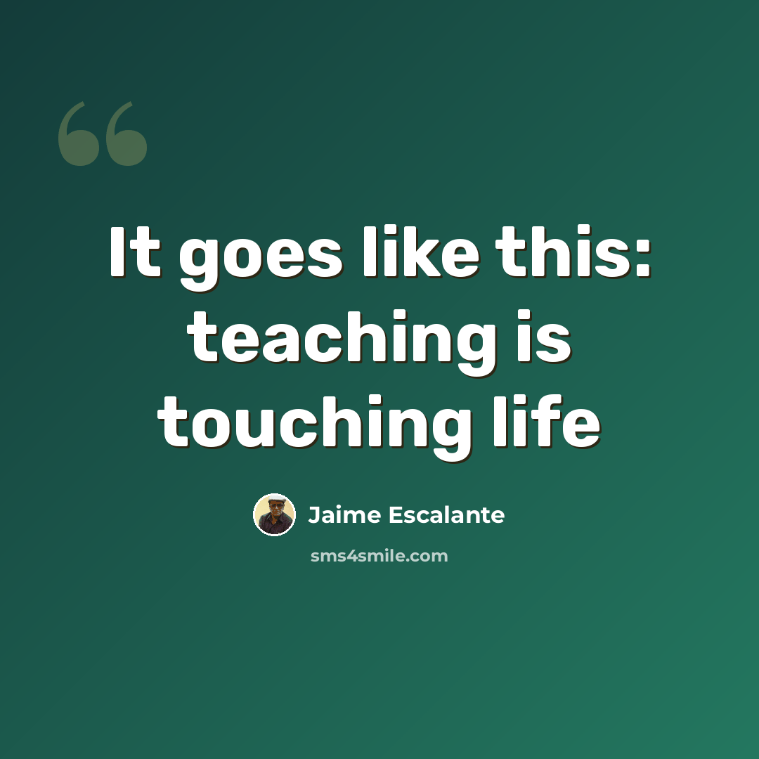 “It goes like this: teaching is touching life” quote by Jaime Escalante