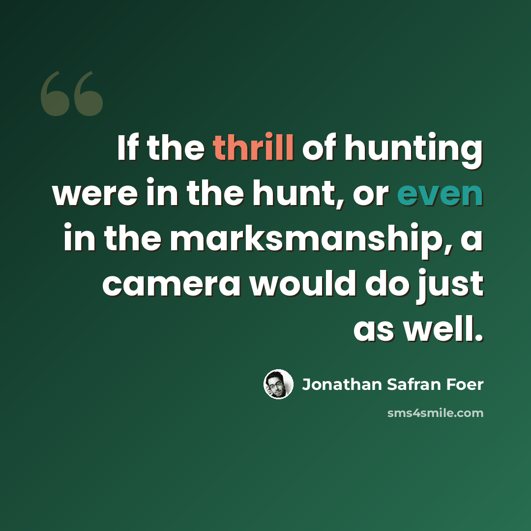 “If the thrill of hunting were in the hunt, or even in the marksmanship, a camera would do just as well.” quote by Jonathan Safran Foer