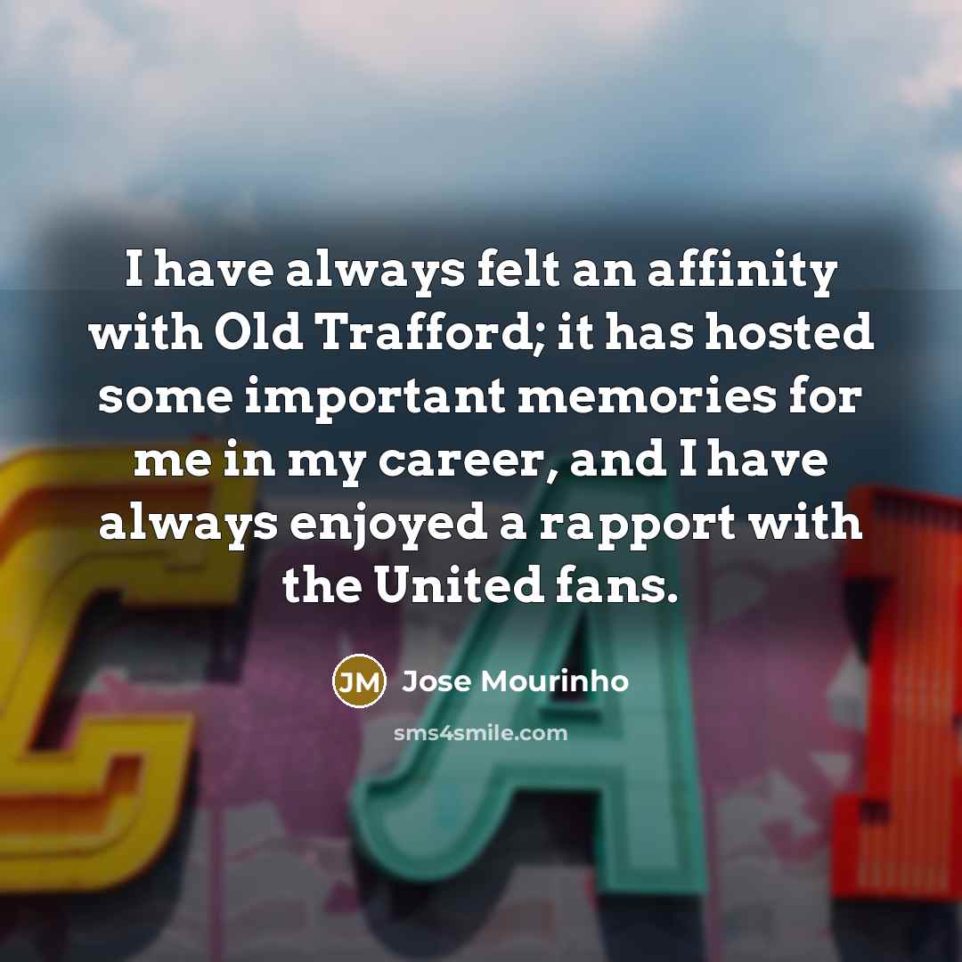 “I have always felt an affinity with Old Trafford; it has hosted some important memories for me in my career, and I have always enjoyed a rapport with the United fans.” quote by Jose Mourinho
