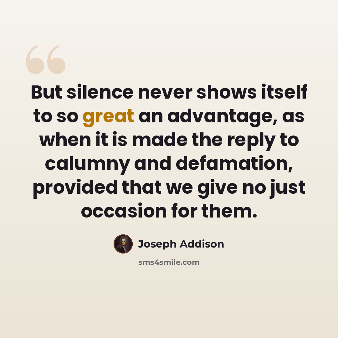 “But silence never shows itself to so great an advantage, as when it is made the reply to calumny and defamation, provided that we give no just occasion for them.” quote by Joseph Addison