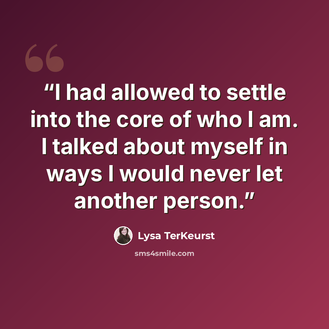 “I had allowed to settle into the core of who I am. I talked about myself in ways I would never let another person.” quote by Lysa TerKeurst