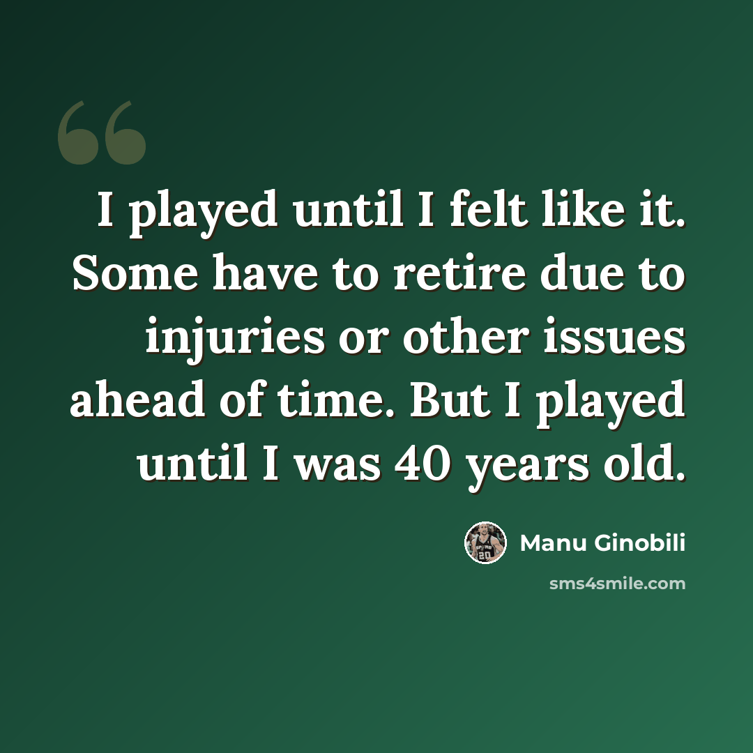 “I played until I felt like it. Some have to retire due to injuries or other issues ahead of time. But I played until I was 40 years old.” quote by Manu Ginobili