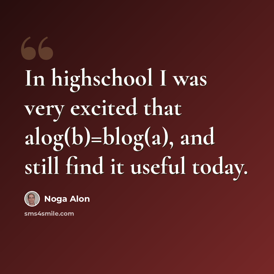 “In highschool I was very excited that alog(b)=blog(a), and still find it useful today.” quote by Noga Alon